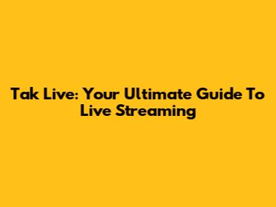 Tak Live: Your Ultimate Guide To Live Streaming