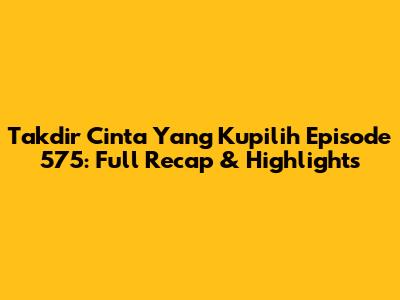 Takdir Cinta Yang Kupilih Episode 575: Full Recap & Highlights