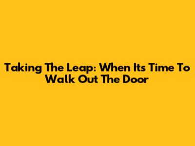 Taking The Leap: When It's Time To Walk Out The Door