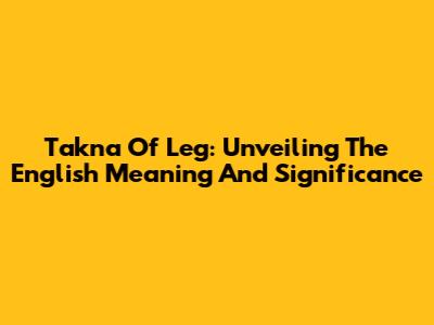 Takna Of Leg: Unveiling The English Meaning And Significance