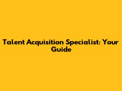 Talent Acquisition Specialist: Your Guide