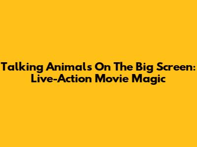 Talking Animals On The Big Screen: Live-Action Movie Magic