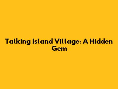 Talking Island Village: A Hidden Gem