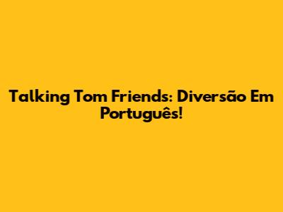 Talking Tom Friends: Diversão Em Português!