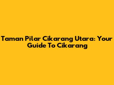 Taman Pilar Cikarang Utara: Your Guide To Cikarang