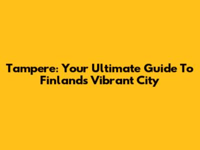 Tampere: Your Ultimate Guide To Finland's Vibrant City