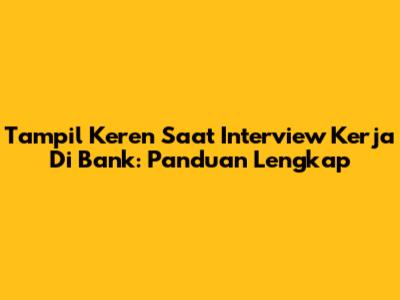 Tampil Keren Saat Interview Kerja Di Bank: Panduan Lengkap