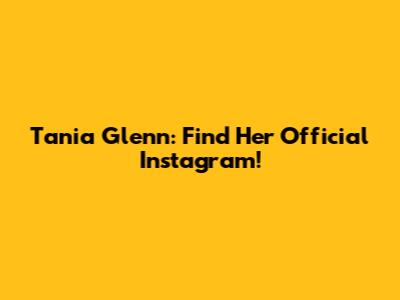 Tania Glenn: Find Her Official Instagram!