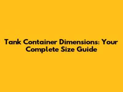 Tank Container Dimensions: Your Complete Size Guide