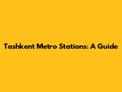 Tashkent Metro Stations: A Guide