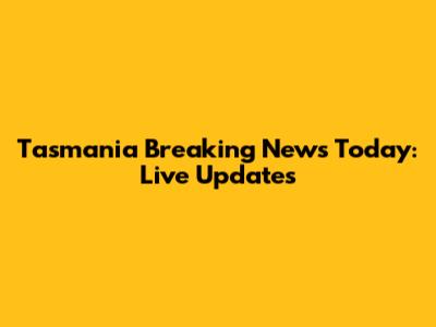 Tasmania Breaking News Today: Live Updates