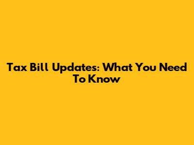 Tax Bill Updates: What You Need To Know