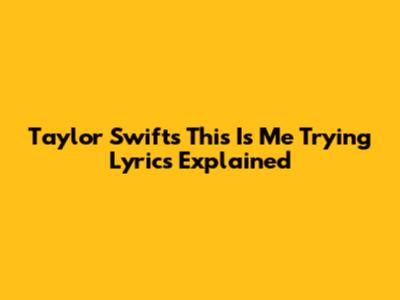 Taylor Swift's "This Is Me Trying" Lyrics Explained
