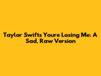 Taylor Swift's "You're Losing Me": A Sad, Raw Version
