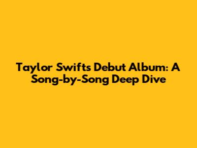 Taylor Swift's Debut Album: A Song-by-Song Deep Dive