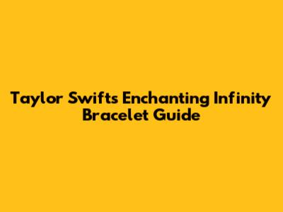 Taylor Swift's Enchanting Infinity Bracelet Guide