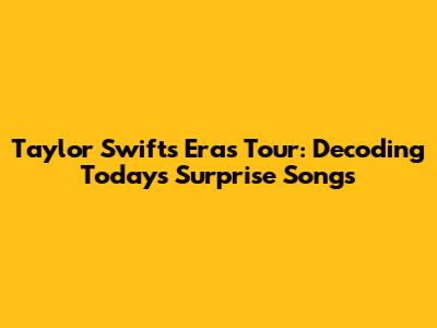 Taylor Swift's Eras Tour: Decoding Today's Surprise Songs