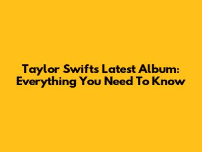 Taylor Swift's Latest Album: Everything You Need To Know