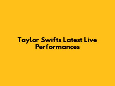 Taylor Swift's Latest Live Performances