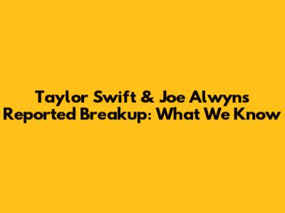 Taylor Swift & Joe Alwyn's Reported Breakup: What We Know