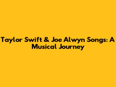 Taylor Swift & Joe Alwyn Songs: A Musical Journey