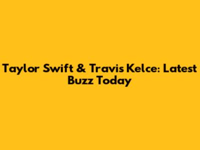 Taylor Swift & Travis Kelce: Latest Buzz Today