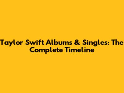 Taylor Swift Albums & Singles: The Complete Timeline
