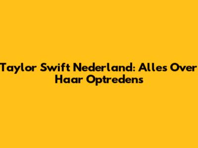 Taylor Swift Nederland: Alles Over Haar Optredens