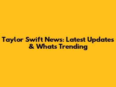 Taylor Swift News: Latest Updates & What's Trending