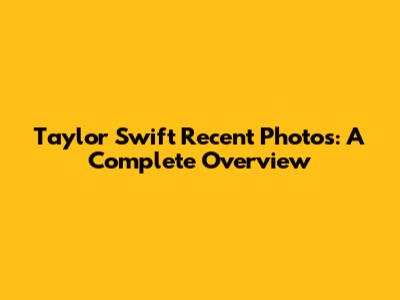 Taylor Swift Recent Photos: A Complete Overview