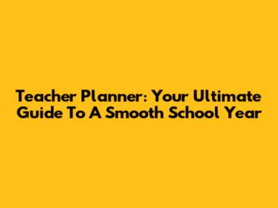 Teacher Planner: Your Ultimate Guide To A Smooth School Year