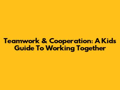 Teamwork & Cooperation: A Kid's Guide To Working Together