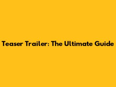 Teaser Trailer: The Ultimate Guide