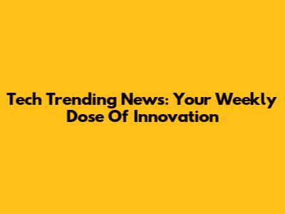 Tech Trending News: Your Weekly Dose Of Innovation