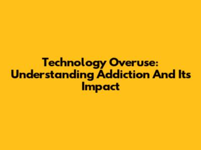 Technology Overuse: Understanding Addiction And Its Impact