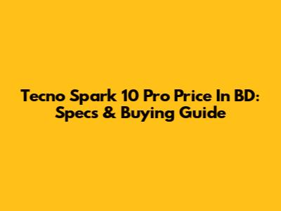 Tecno Spark 10 Pro Price In BD: Specs & Buying Guide