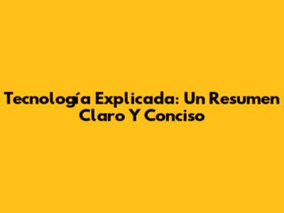 Tecnología Explicada: Un Resumen Claro Y Conciso