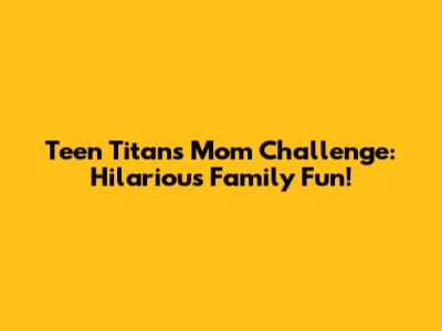 Teen Titans Mom Challenge: Hilarious Family Fun!