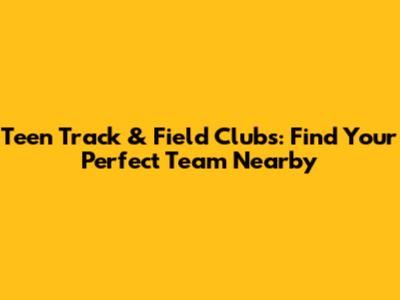 Teen Track & Field Clubs: Find Your Perfect Team Nearby