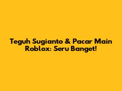 Teguh Sugianto & Pacar Main Roblox: Seru Banget!