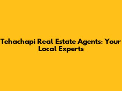 Tehachapi Real Estate Agents: Your Local Experts