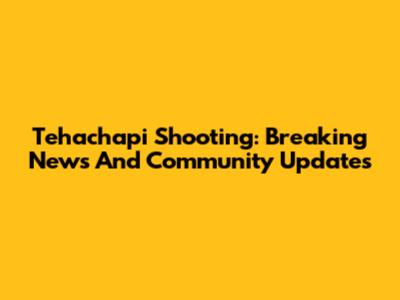 Tehachapi Shooting: Breaking News And Community Updates