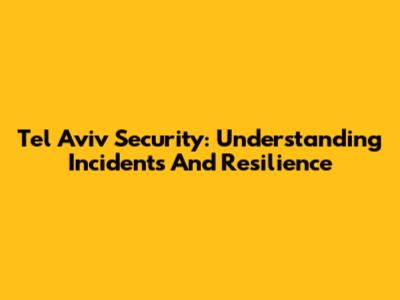 Tel Aviv Security: Understanding Incidents And Resilience