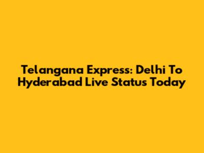 Telangana Express: Delhi To Hyderabad Live Status Today