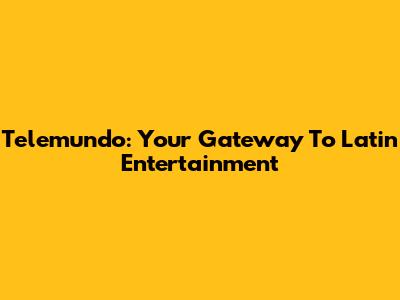 Telemundo: Your Gateway To Latin Entertainment