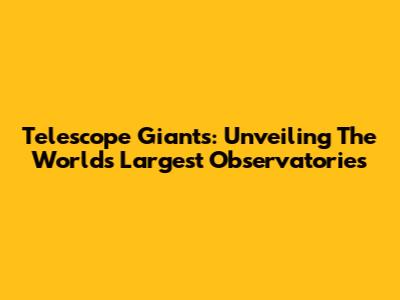 Telescope Giants: Unveiling The World's Largest Observatories
