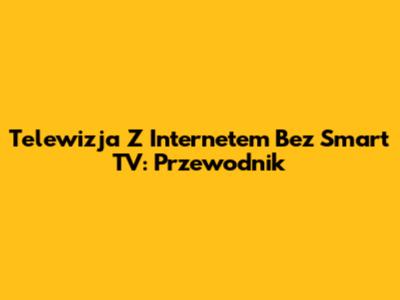 Telewizja Z Internetem Bez Smart TV: Przewodnik