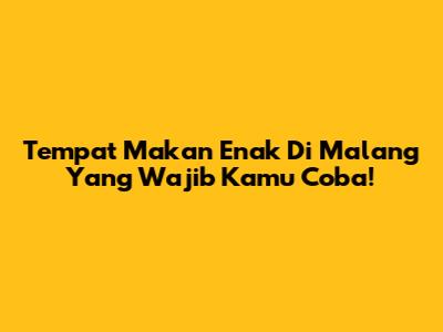 Tempat Makan Enak Di Malang Yang Wajib Kamu Coba!