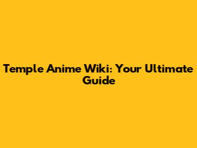 Temple Anime Wiki: Your Ultimate Guide