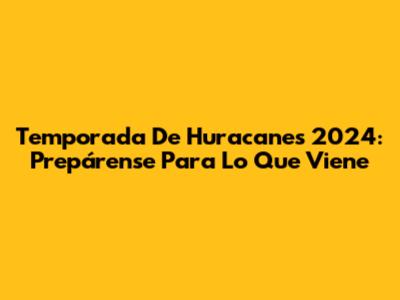 Temporada De Huracanes 2024: Prepárense Para Lo Que Viene